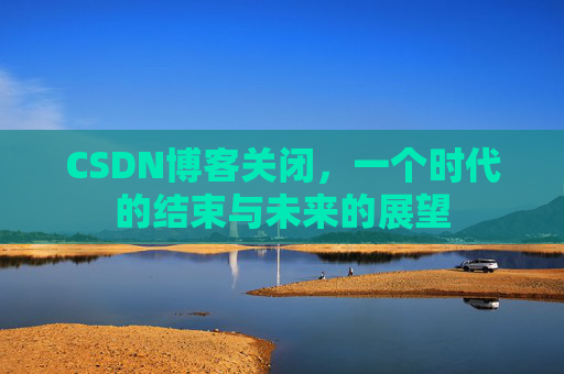 CSDN博客关闭，一个时代的结束与未来的展望
